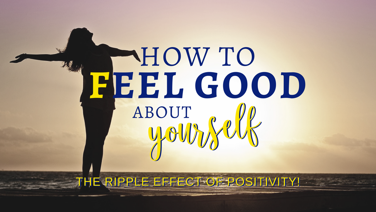 How to feel good about yourself the ripple effect of positivity 