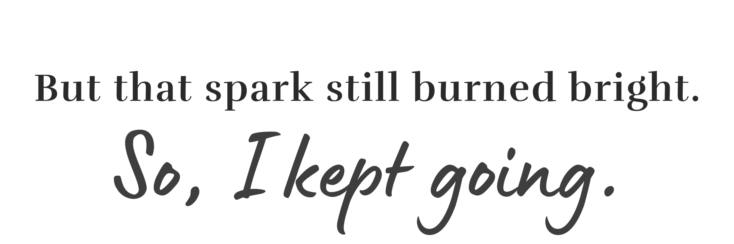 That spark still burned bright, so I kept going.