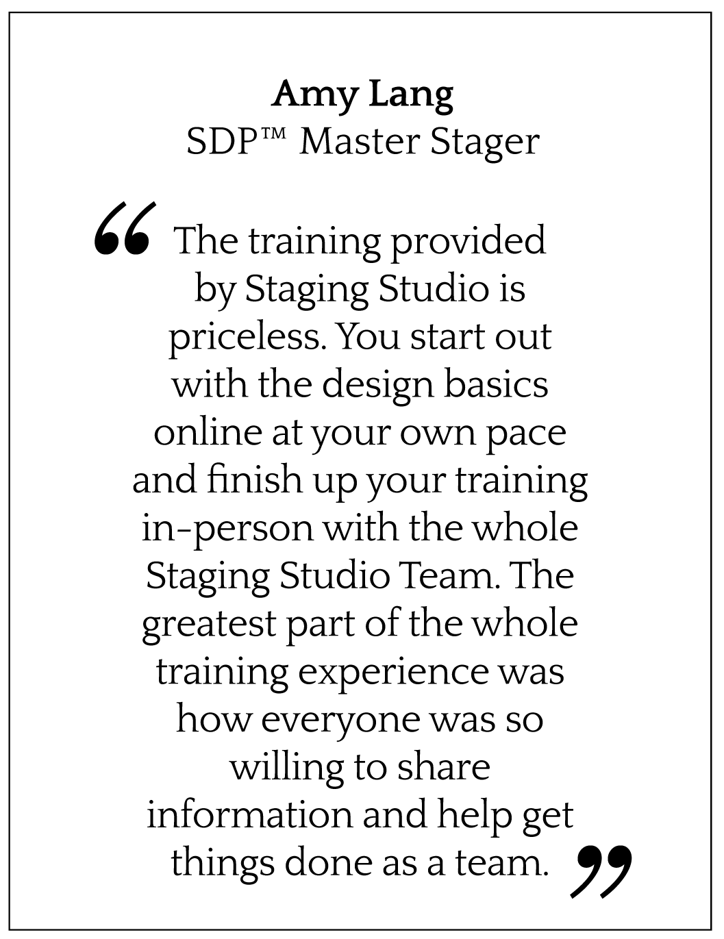 The training provided by Staging Studio is priceless. You start out with the design basics online at your own pace and finish up your training in-person with the whole Staging Studio Team. The greatest part of the whole training experience was how everyone was so willing to share information and help get things done as a team.