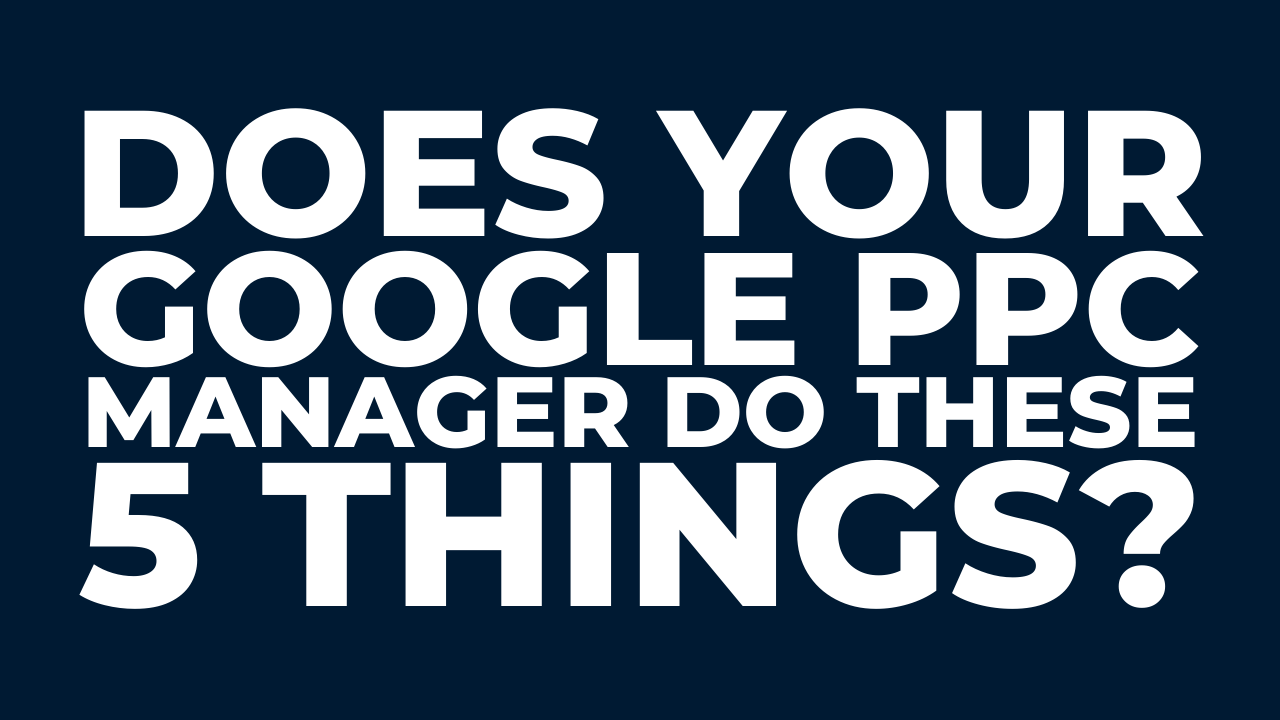 Does your Google PPC manager do these 5 things?