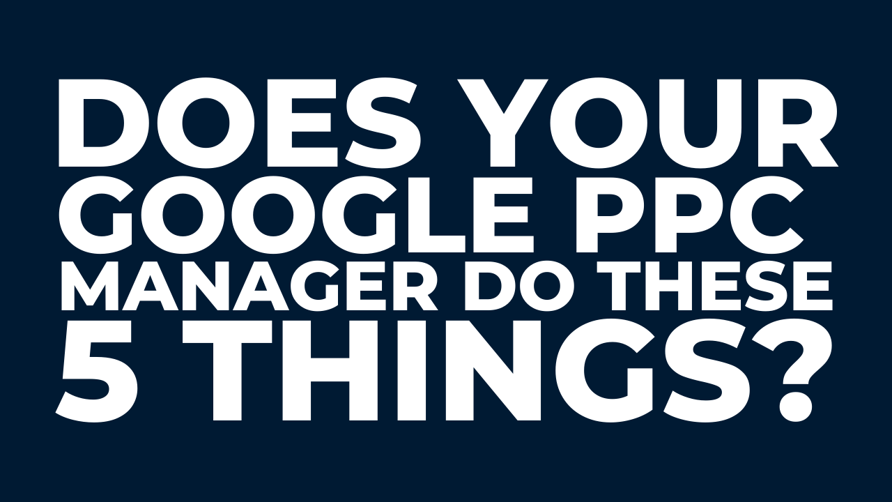 Does your Google PPC manager do these 5 things?