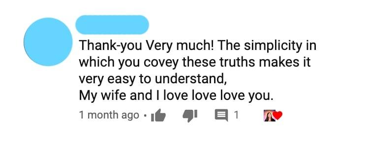 Thank-you Very much! The simplicity in which you covey these truths makes it very easy to understand,  My wife and I love love love you.